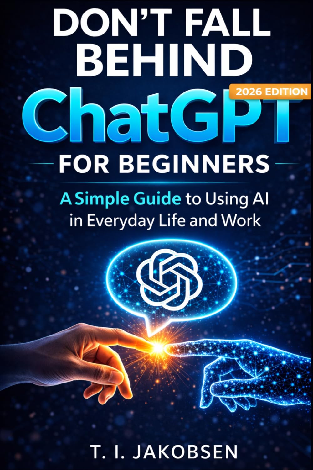 Don’t Fall Behind: A Simple, Clear, and Practical ChatGPT Guide for Beginners in Everyday Life and Work