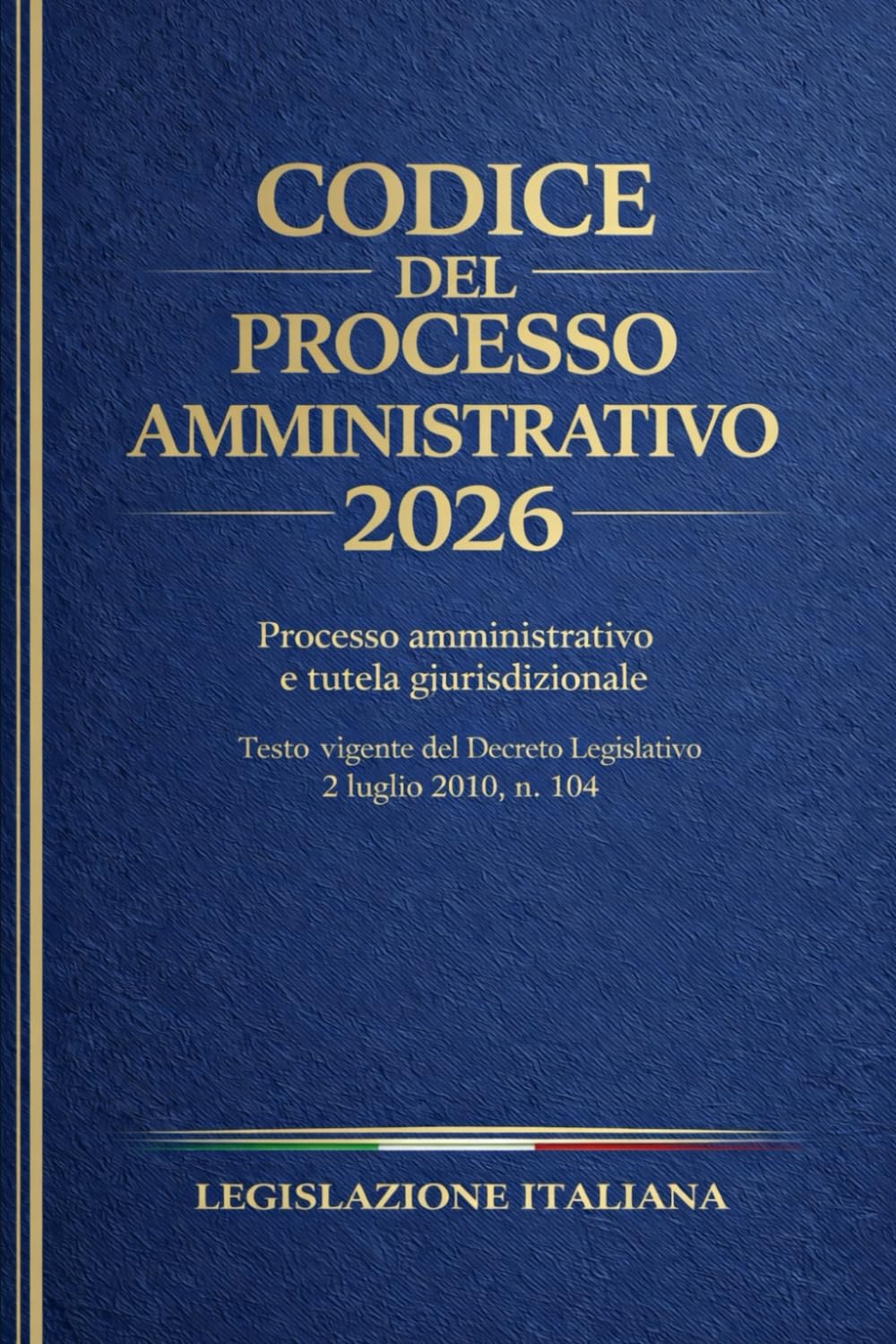 Codice del Processo Amministrativo 2026: Processo amministrativo e tutela giurisdizionale. Testo vigente del Decreto Legislativo 2 luglio 2010, n. 104