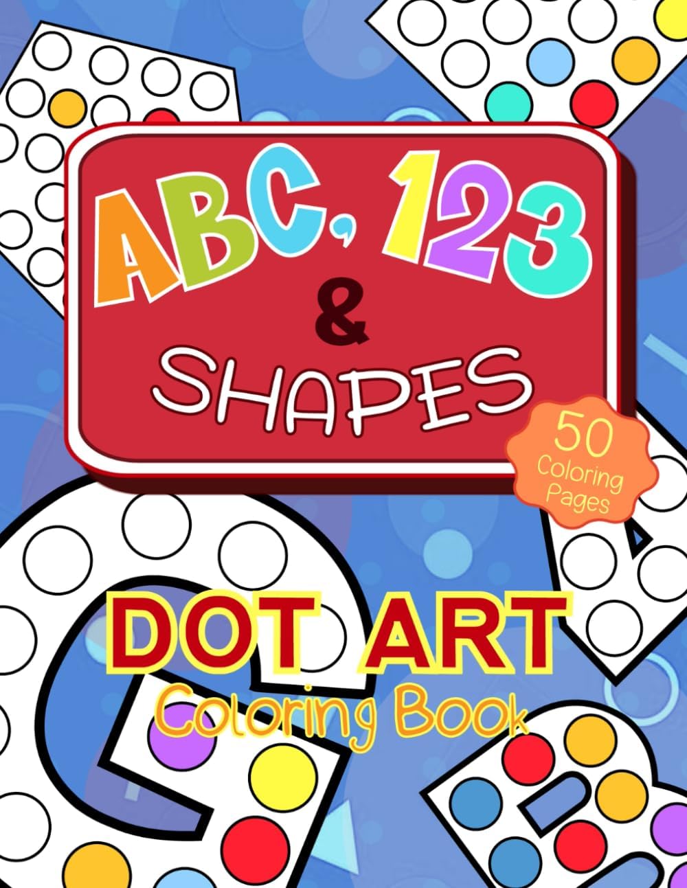 ABC, 123 & Shapes Dot Art Coloring Book: Dot Marker Activity Book. 50 Coloring Pages. Learn the Alphabet, Numbers and Shapes. For kids ages 4+!