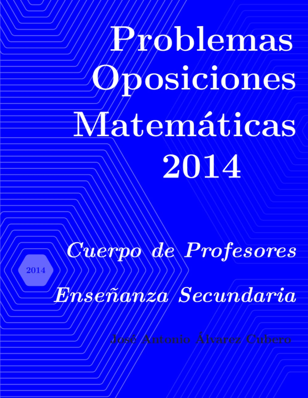 Problemas resueltos de Oposiciones de Matemáticas año 2014: Cuerpo de Profesores de Enseñanza Secundaria (Oposiciones de Matemáticas al Cuerpo de Profesores de Enseñanza Secundaria)