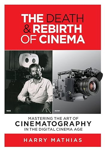 The Death &amp; Rebirth of Cinema: MASTERING THE ART OF CINEMATOGRAPHY IN THE DIGITAL CINEMA AGE