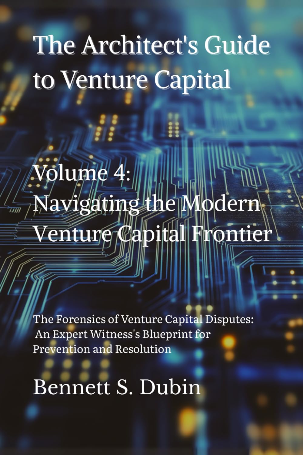The Architect's Guide to Venture Capital - Volume 4: Navigating the Modern Venture Capital Frontier: The Forensics of Venture Capital Disputes: An ... Blueprint for Prevention and Resolution