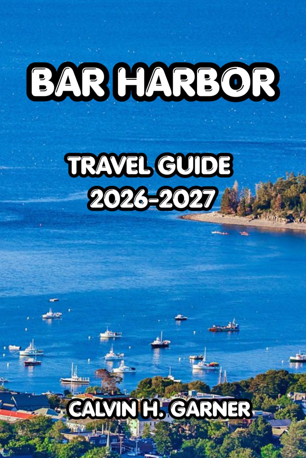 Bar Harbor Travel Guide 2026-2027: The Complete Guide to Acadia National Park, Coastal Adventures, Fresh Seafood, Scenic Hikes, and Practical Travel Tips for an Unforgettable Maine Vacation