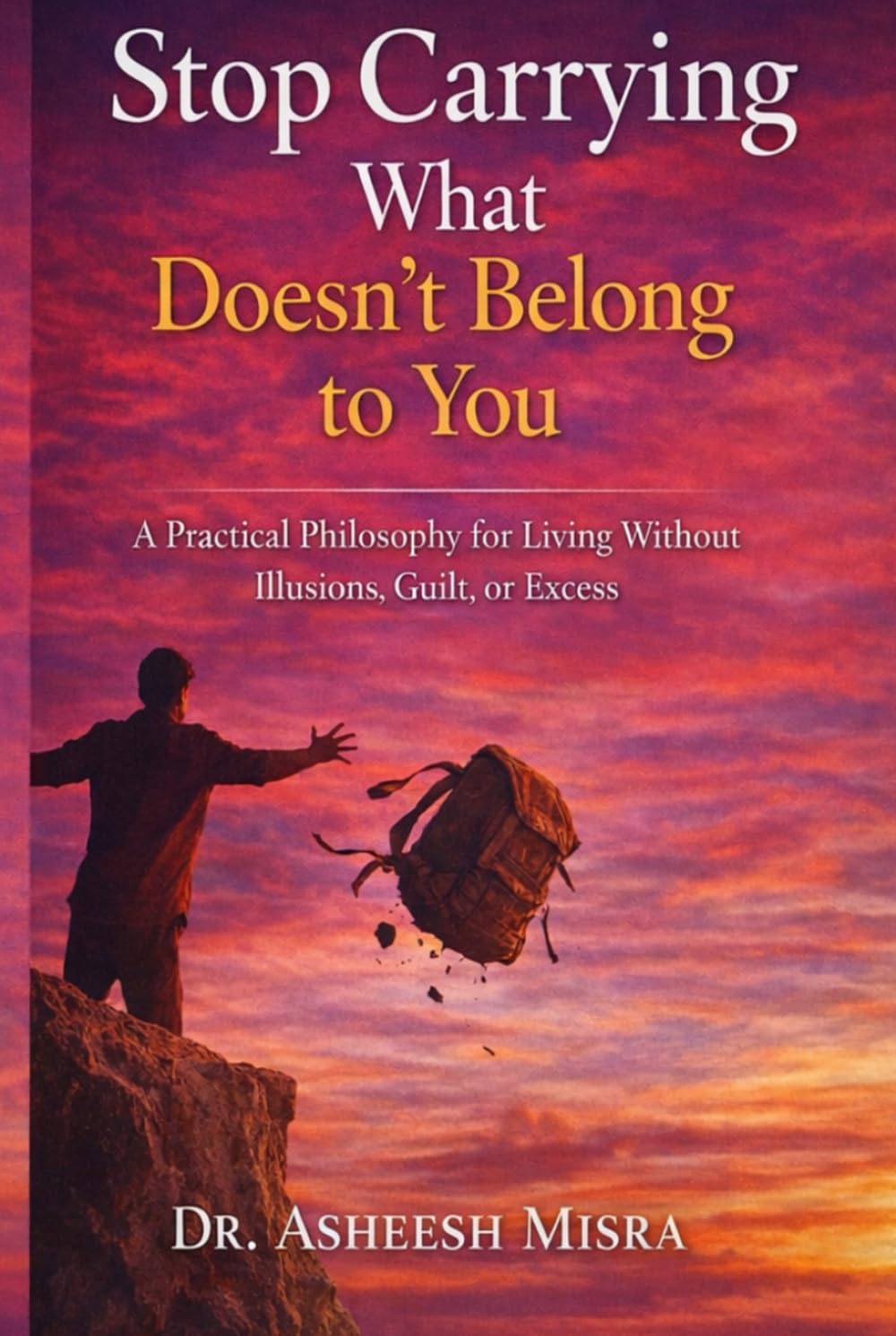 Stop Carrying What Doesn’t Belong to You: A Practical Philosophy for Living Without Illusions, Guilt, or Excess
