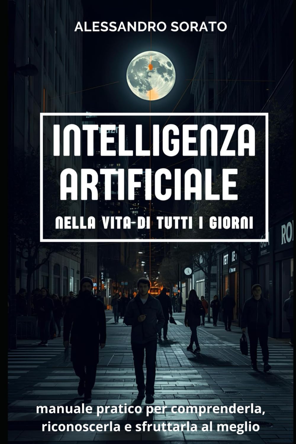 INTELLIGENZA ARTIFICIALE nella vita di tutti i giorni: manuale pratico per comprenderla, riconoscerla e sfruttarla al meglio