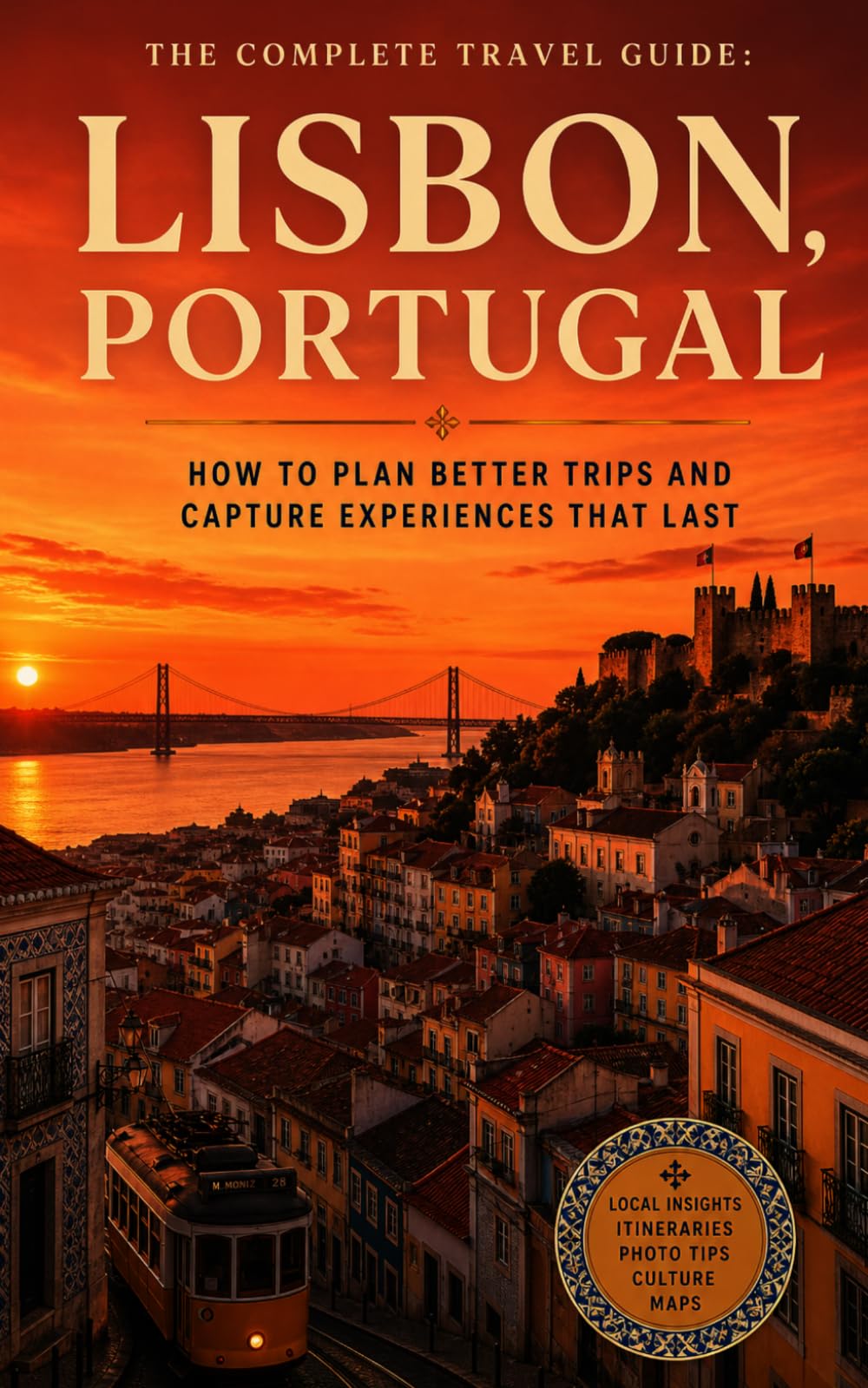 The Complete Travel Guide: Lisbon, Portugal: How to Plan Better Trips and Capture Experiences That Last