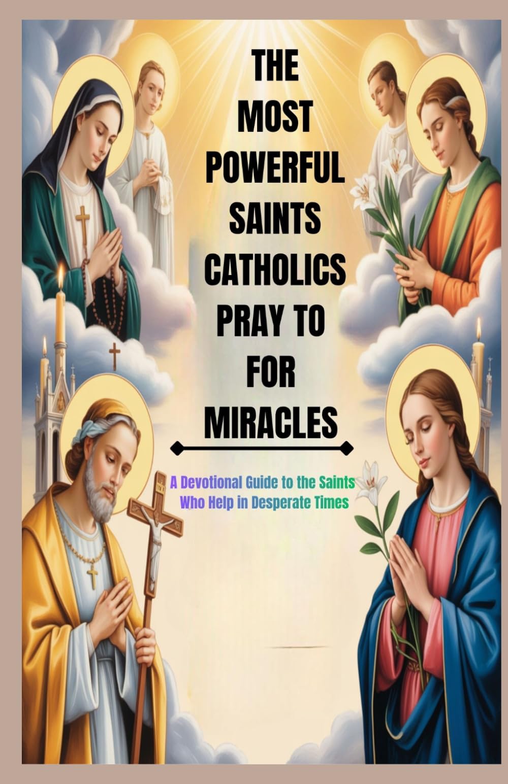 THE MOST POWERFUL SAINTS CATHOLICS PRAY TO FOR MIRACLES: A Devotional Guide To Saints Who Help In Desperate Times.