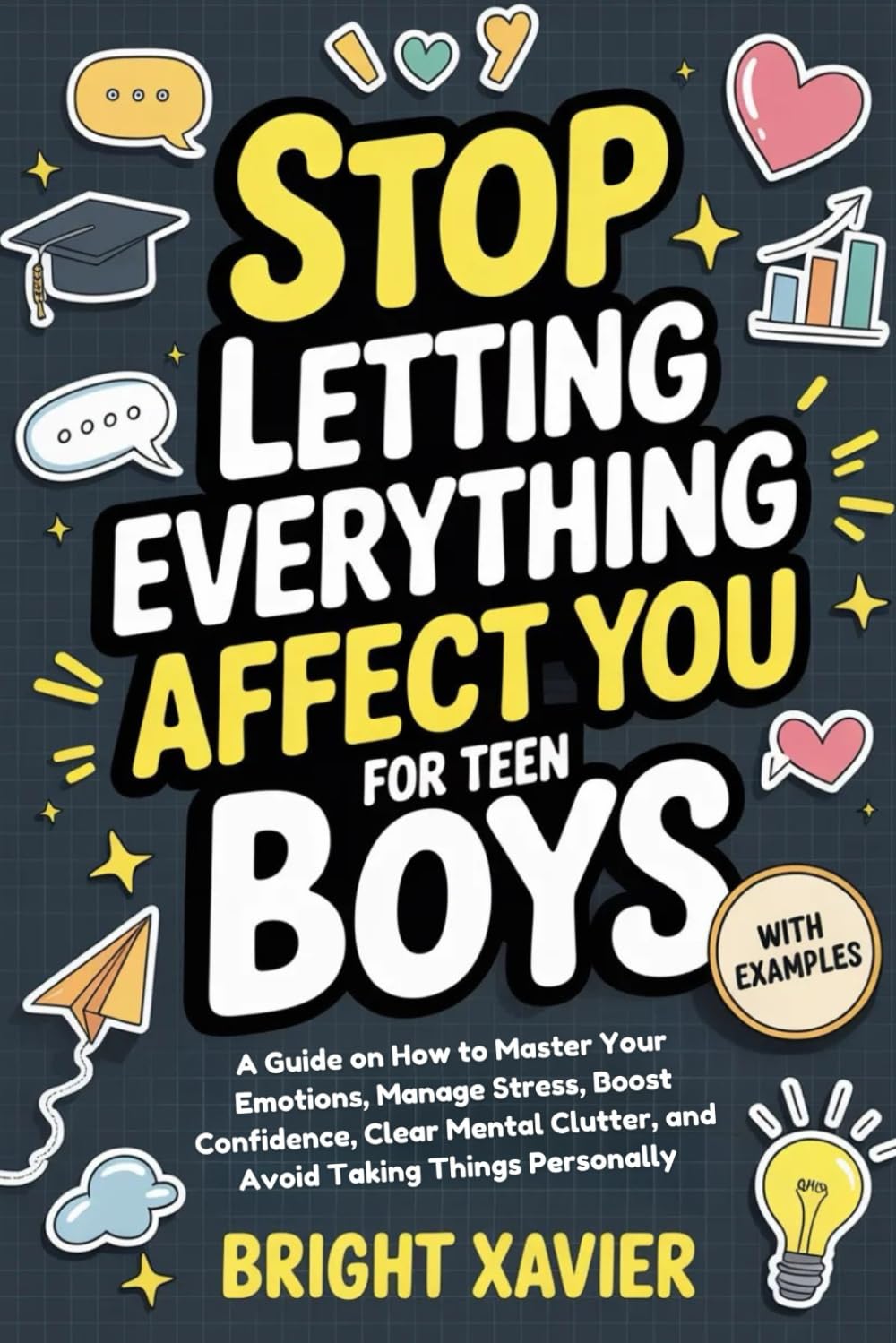 Stop Letting Everything Affect You For Teen Boys: A Guide on How to Master Your Emotions, Manage Stress, Boost Confidence, Clear Mental Clutter, and Avoid Taking Things Personally (WITH EXAMPLES)