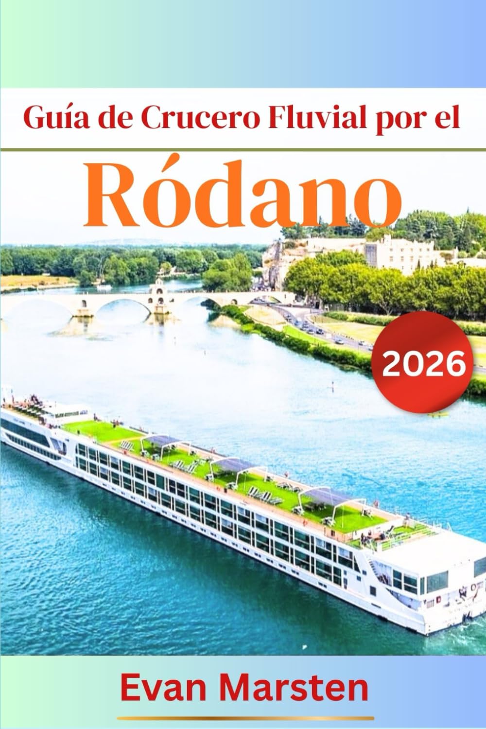 Guía de Crucero Fluvial por el Ródano (2026): Su compañero íntimo por Provenza y Borgoña: Los mejores consejos, itinerarios, paradas de vino y gastronomía, puertos imprescindibles de Arlés a Saona