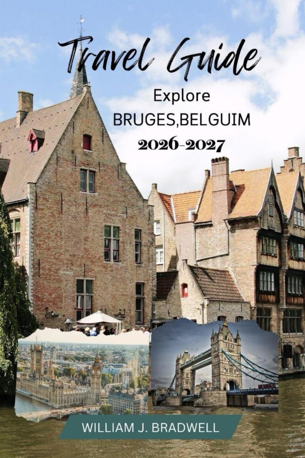 BRUGES,BELGIUM TRAVEL GUIDE 2026-2027 (Journeys with William J. Bradwell: The Insightful Traveler Collection)