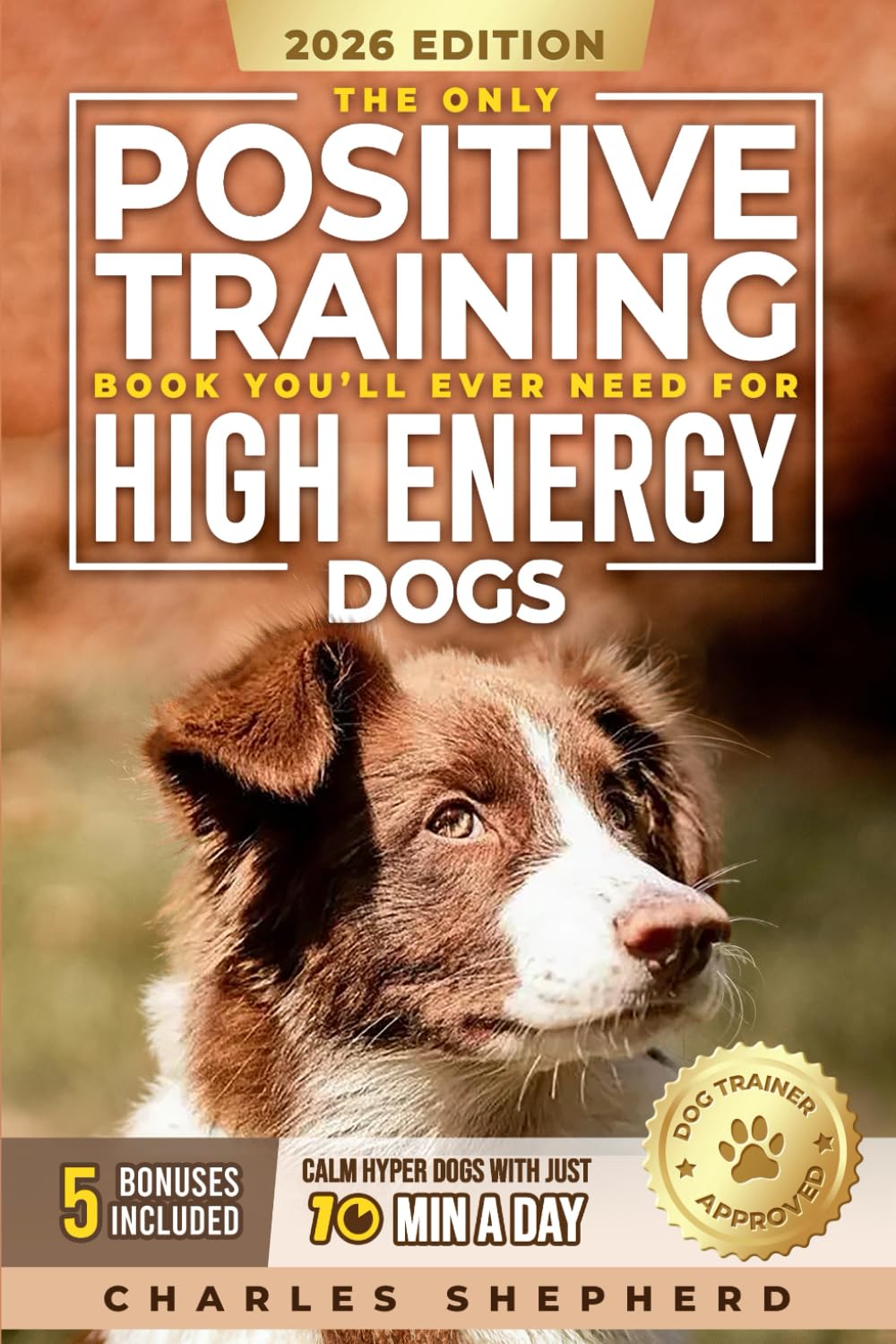 The Only Positive Training Book You’ll Ever Need for High-Energy Dogs: Complete Step-by-Step Guide to Calm Your Hyper Dog, Stop Destructive Behaviors and Build Obedience in Just 10 Minutes a Day