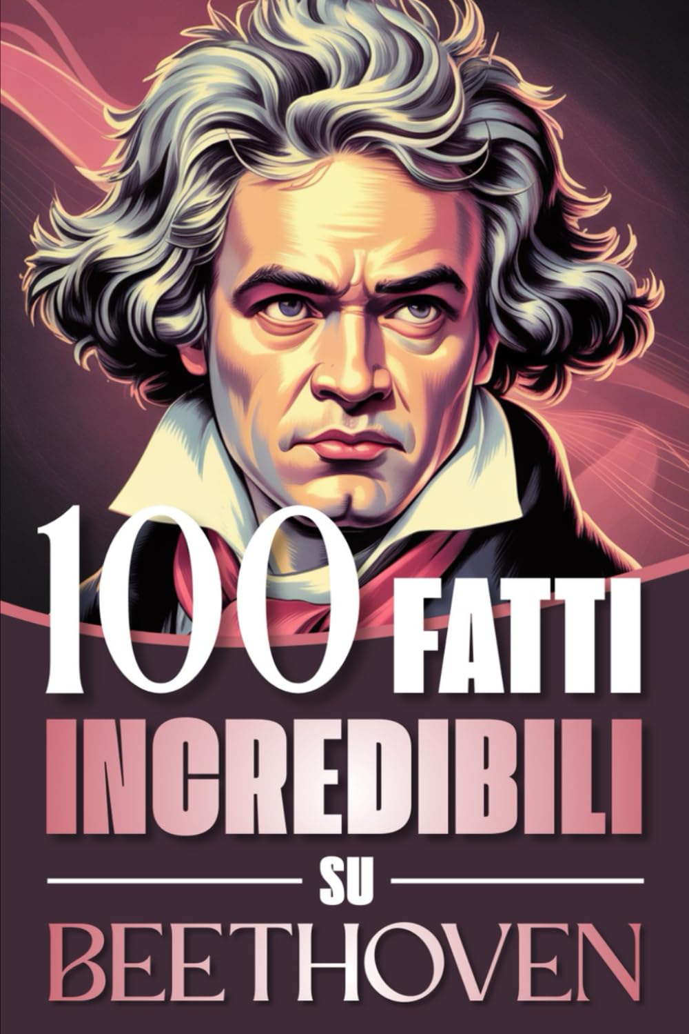 100 Fatti Incredibili su Beethoven: Curiosità, Segreti e Retroscena sulla Vita e sulle Opere del Genio che ha Rivoluzionato la Musica Classica (100 ... Bach e i Grandi Maestri della Storia)