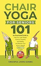 Chair Yoga For Seniors 101: An Illustrated Guide to Help You Lose Weight, Improve Flexibility and Mobility, and Maintain Your Active Lifestyle in 7 Days or Less!