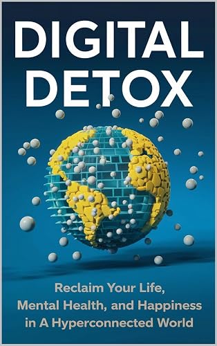 Digital Detox Mastery: Reclaim Your Time, Focus, and Happiness in a Hyperconnected World