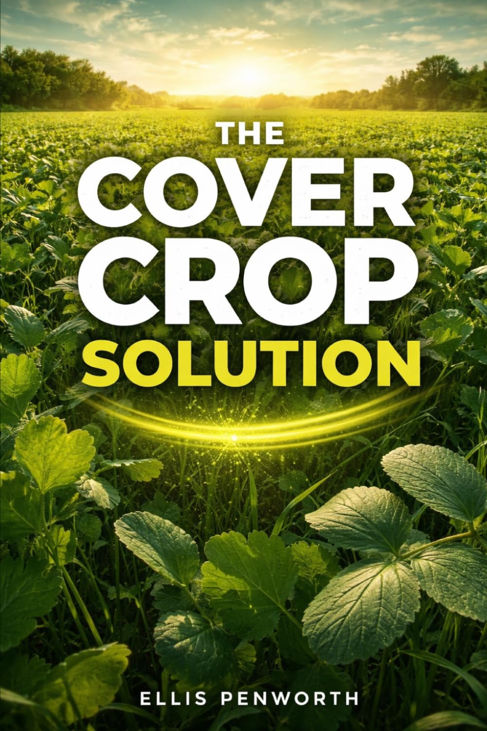 The Cover Crop Solution: A Practical Guide to Selecting and Managing Cover Crops That Build Fertility, Fix Nitrogen, and Grow Healthier Food