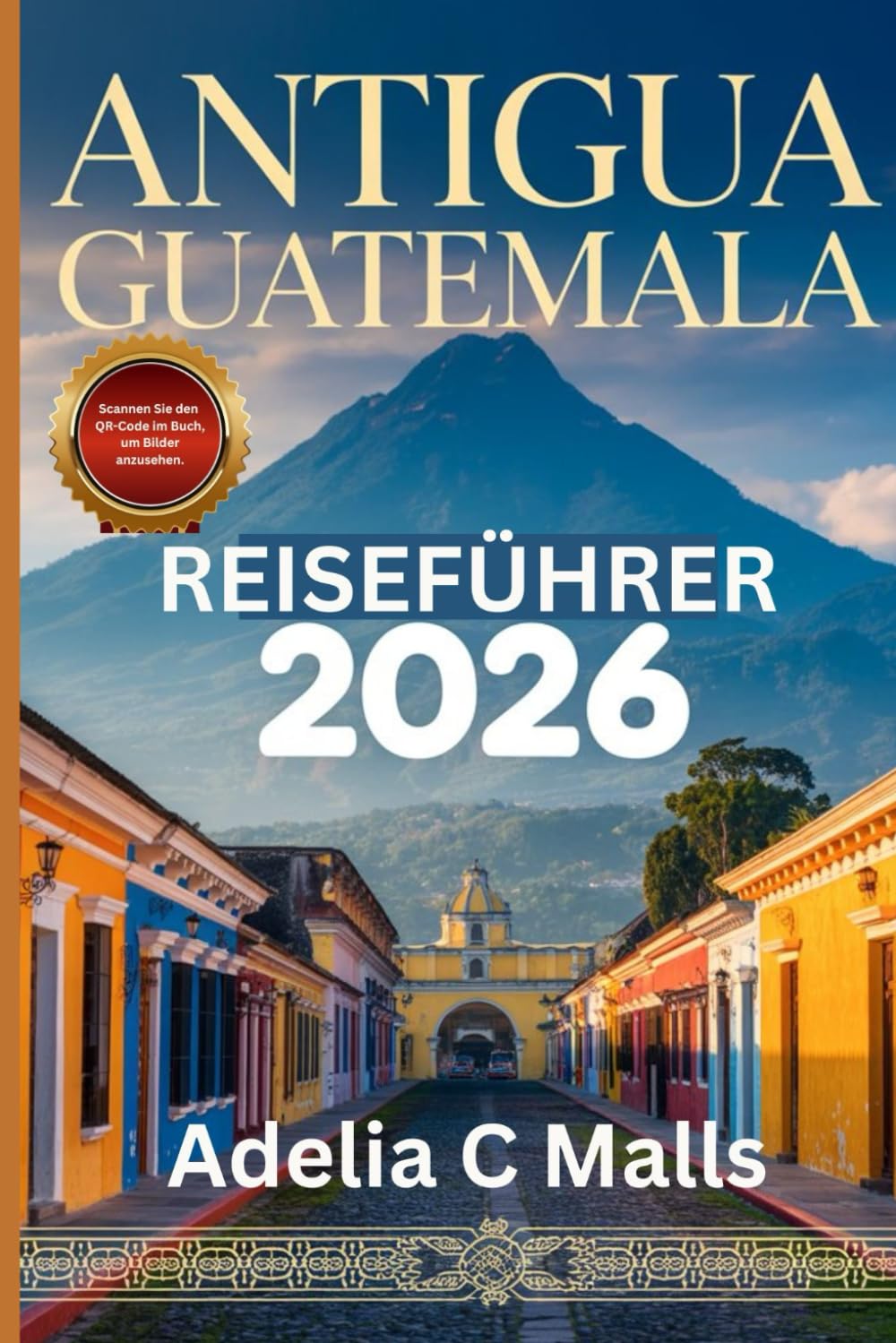 ANTIGUA GUATEMALA REISEFÜHRER 2026: Ihr Schritt-für-Schritt-Begleiter für Vulkanwanderungen, versteckte Juwelen, kulinarische Erlebnisse und reibungslose Anreisen