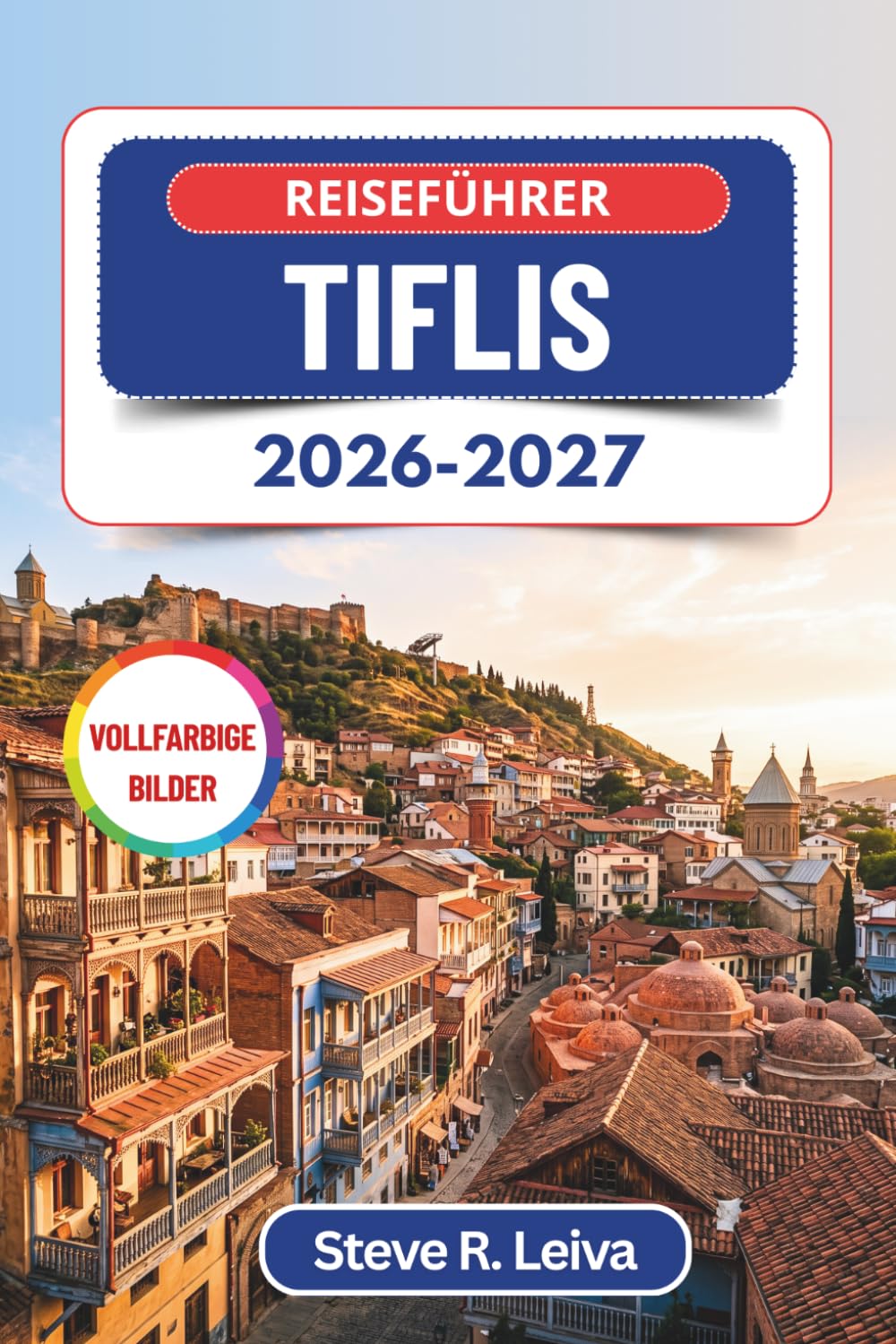 Reiseführer Tiflis 2026-2027 (Vollfarbig): Entdecken Sie die Altstadt, die Schwefelbäder und den Wein aus Kachetien – mit praktischen Tipps, Reiserouten und Karten