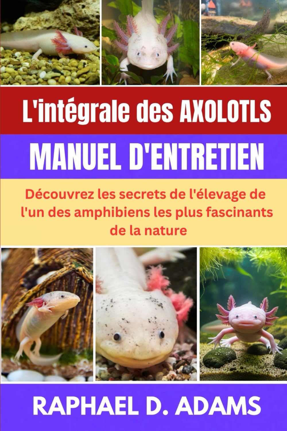 L'intégrale des Axolotls MANUEL D'ENTRETIEN: Découvrez les secrets de l'élevage de l'un des amphibiens les plus fascinants de la nature.