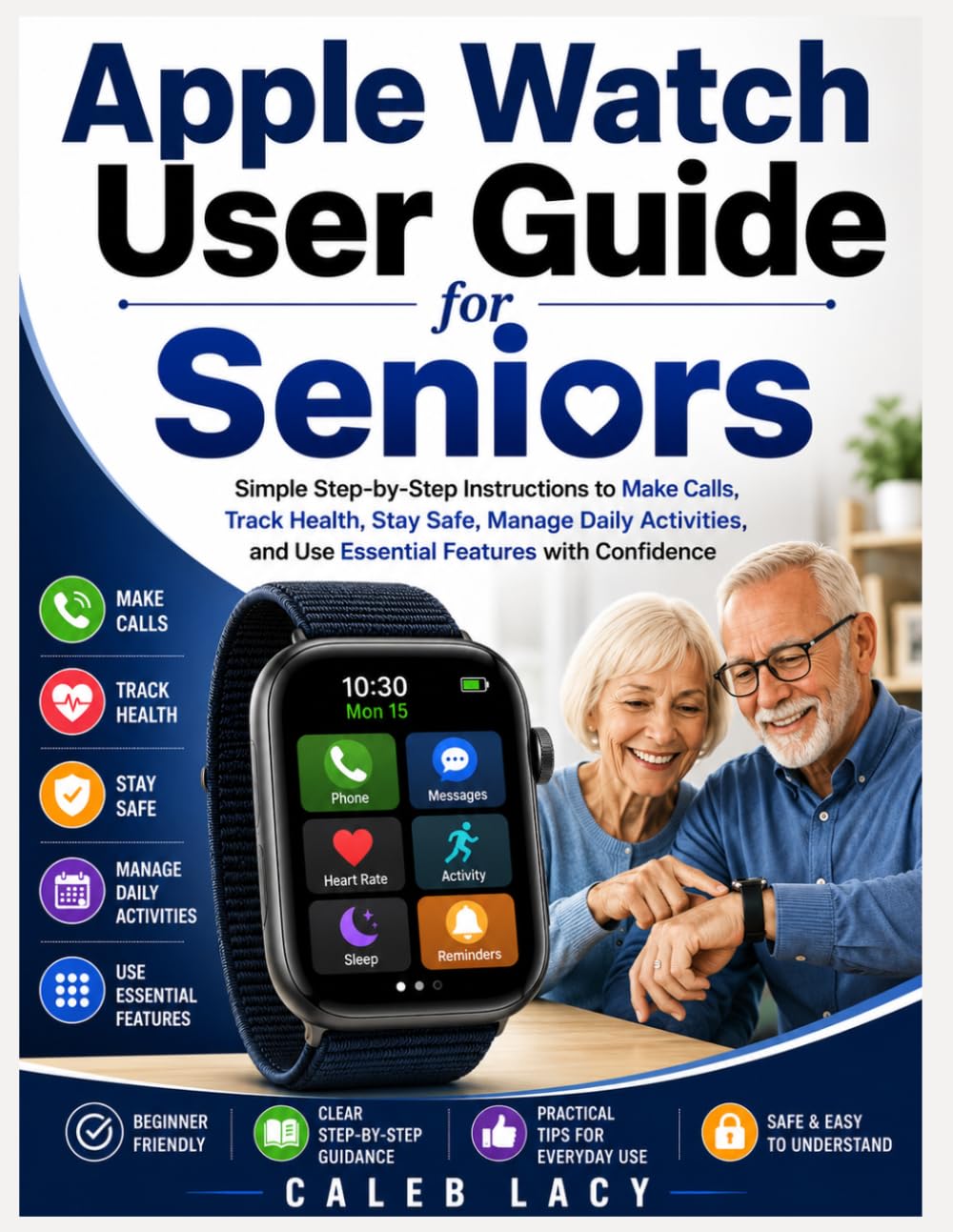 Apple Watch User Guide for Seniors: Simple Step-by-Step Instructions to Make Calls, Track Health, Stay Safe, Manage Daily Activities, and Use Essential Features with Confidence