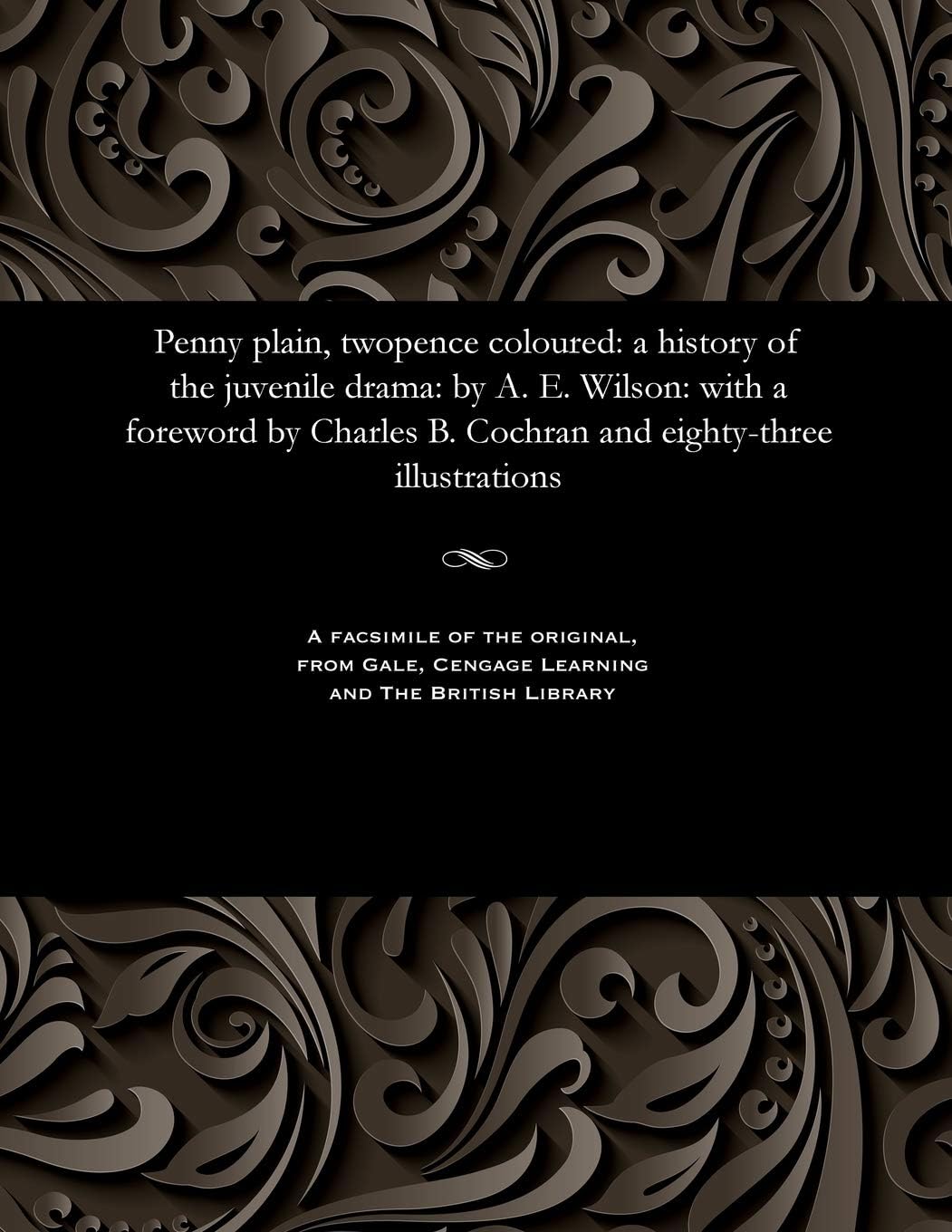 C B (Charles Blake) CochranPenny Plain, Twopence Coloured: A History of the Juvenile Drama: By A. E. Wilson: With a Foreword by Charles B. Cochran and Eighty-Three Illustrations
