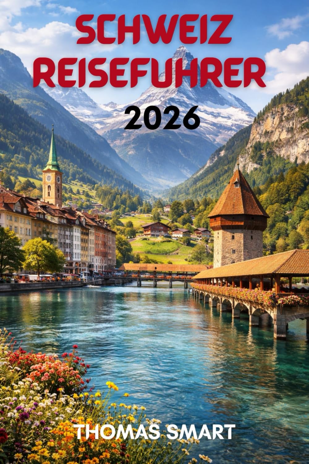 SCHWEIZ REISEFÜHRER 2026: Von Schneebedeckten Gipfeln zu Seenstädten: Ein Vollständiges Schweizer Erlebnis