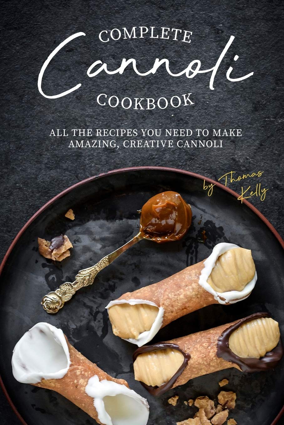 Complete Cannoli Cookbook: All the Recipes You Need to Make Amazing, Creative Cannoli