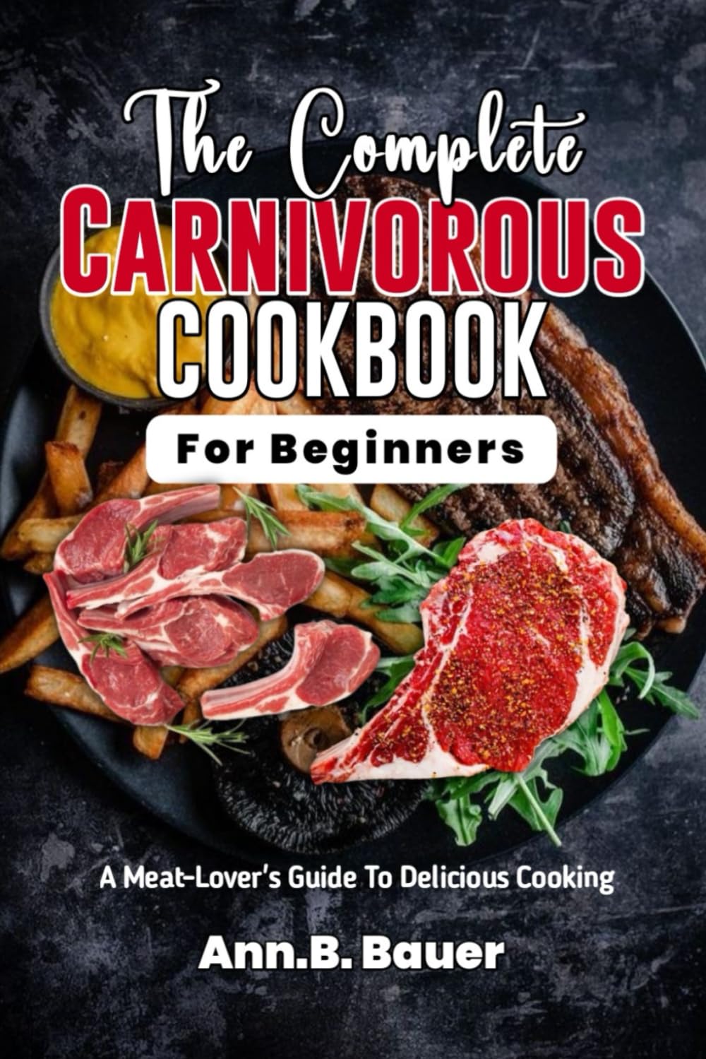 THE COMPLETE CARNIVOROUS COOKBOOK FOR BEGINNERS: A meat-lovers Guide to Delicious Cooking