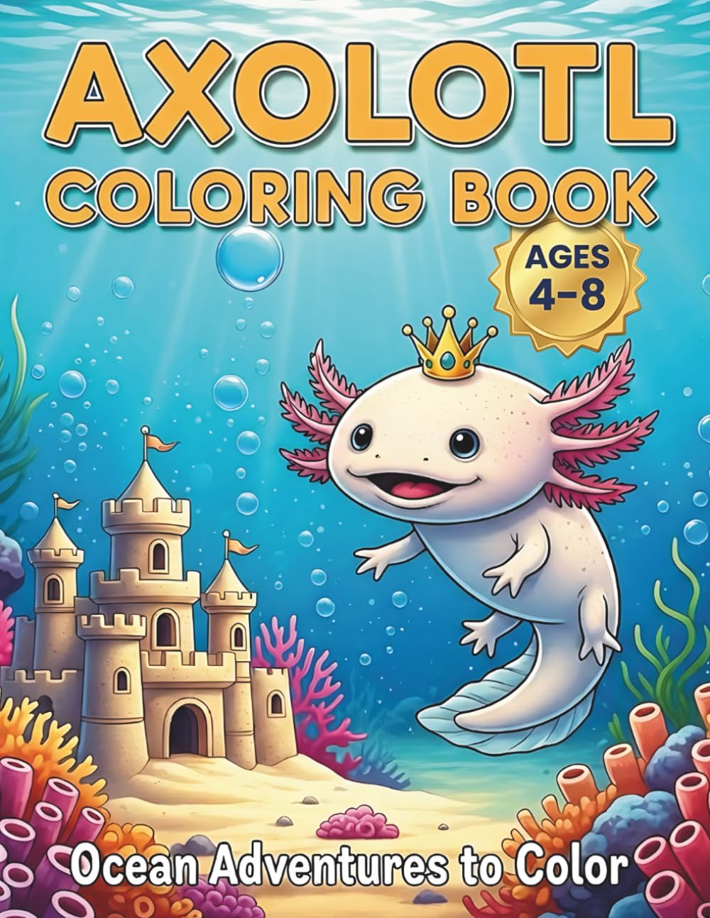 Axolotl Coloring Book: Ocean Adventures to Color: Fun and Cute Mexican Salamander Coloring Pages for Kids Ages 4-8 | A Jumbo Activity Book with Happy Axolotls, Underwater Castles, and Sea Life