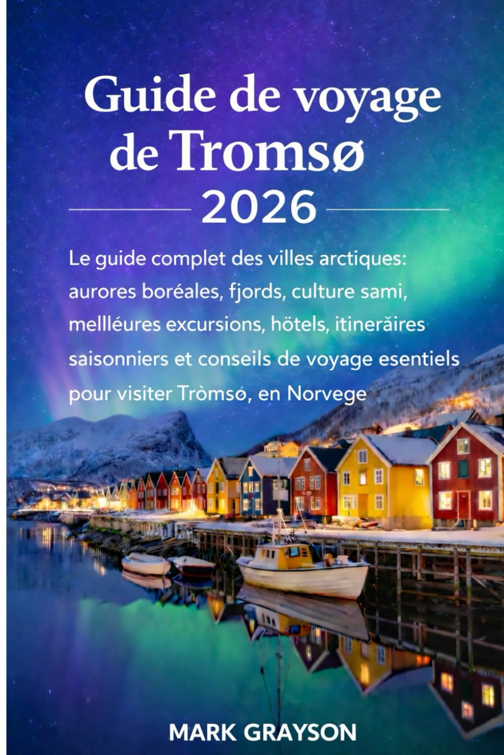 Guide de voyage de Tromsø 2026: Le guide complet des villes arctiques : aurores boréales, fjords, culture sami, meilleures excursions, hôtels, ... essentiels pour visiter Tromsø, en Norvège