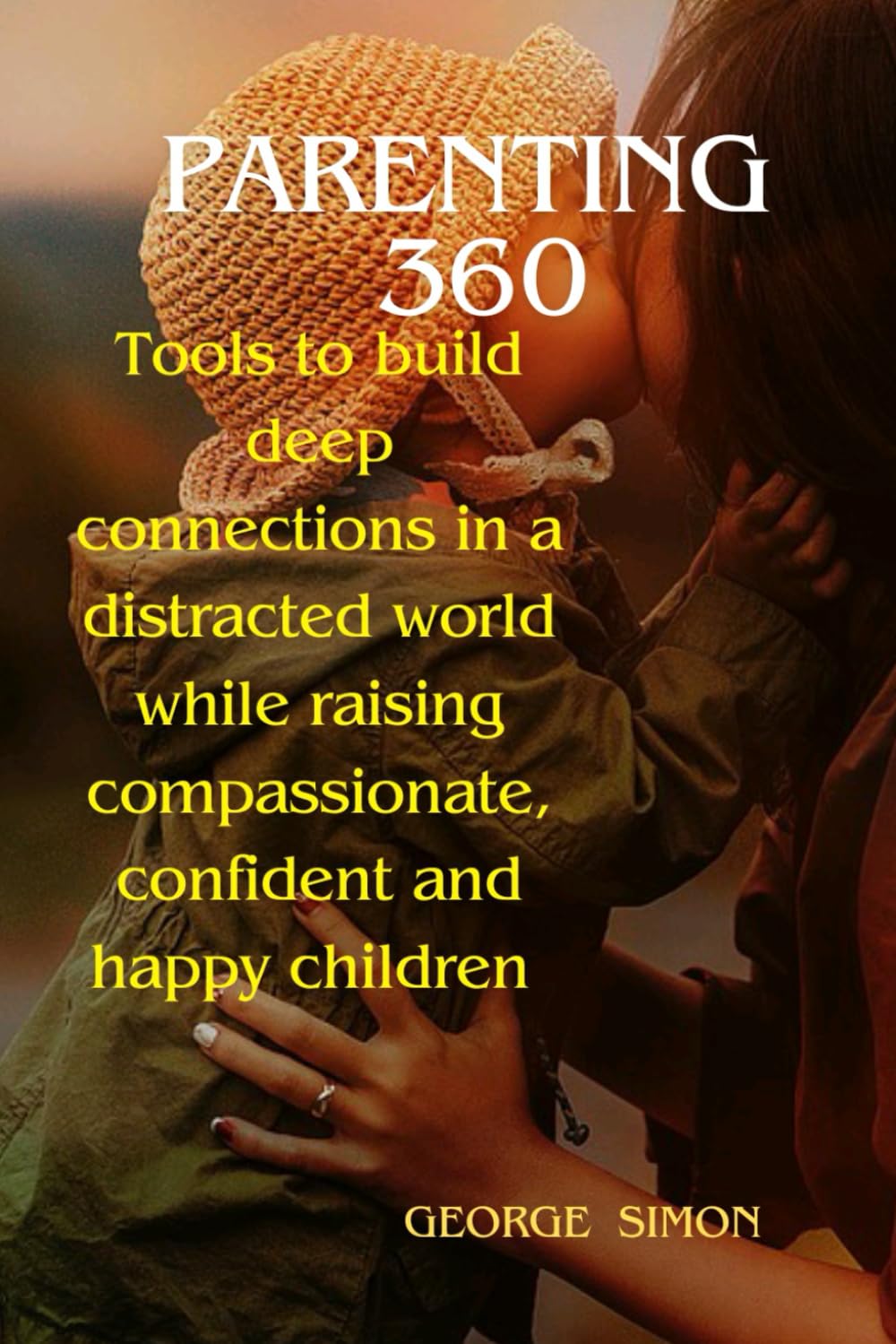Parenting 360: Tools to build deep connections in a distracted world while raising compassionate, confident and happy children
