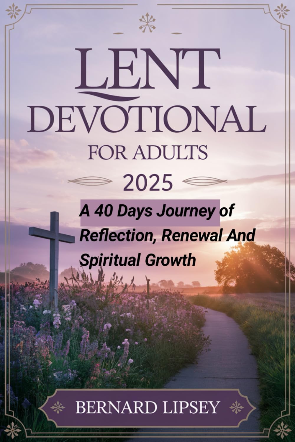 LENT DEVOTIONAL FOR ADULTS 2025: A 40 Days Journey of Reflection, Renewal, and Spiritual Growth