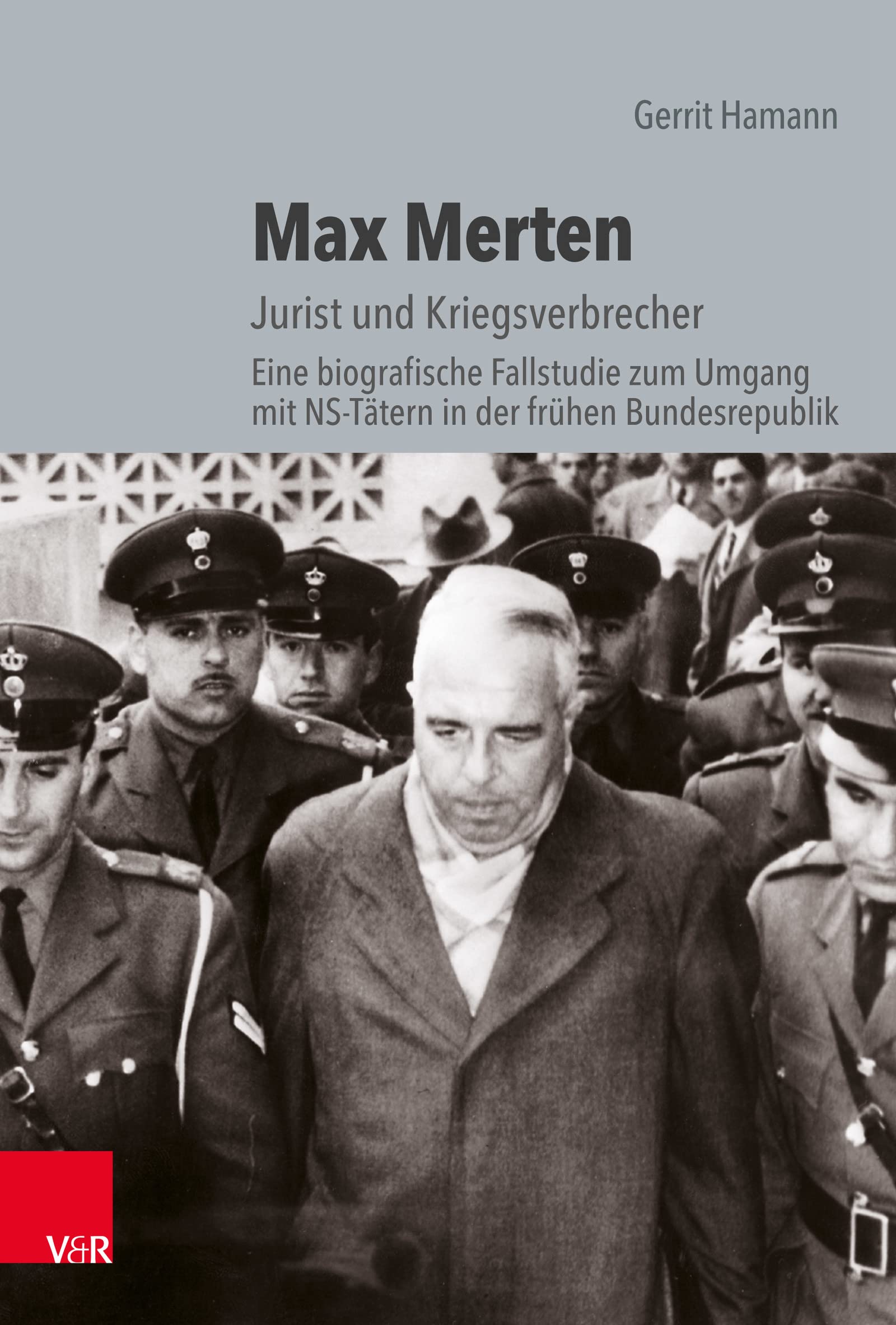 Max Merten: Jurist und Kriegsverbrecher. Eine biografische Fallstudie zum Umgang mit NS-Tätern in der frühen Bundesrepublik (Die Rosenburg)
