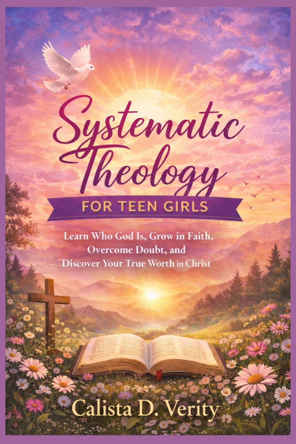 Systematic Theology FOR TEEN GIRLS: Learn Who God Is, Grow in Faith, Overcome Doubt, and Discover Your True Worth in Christ