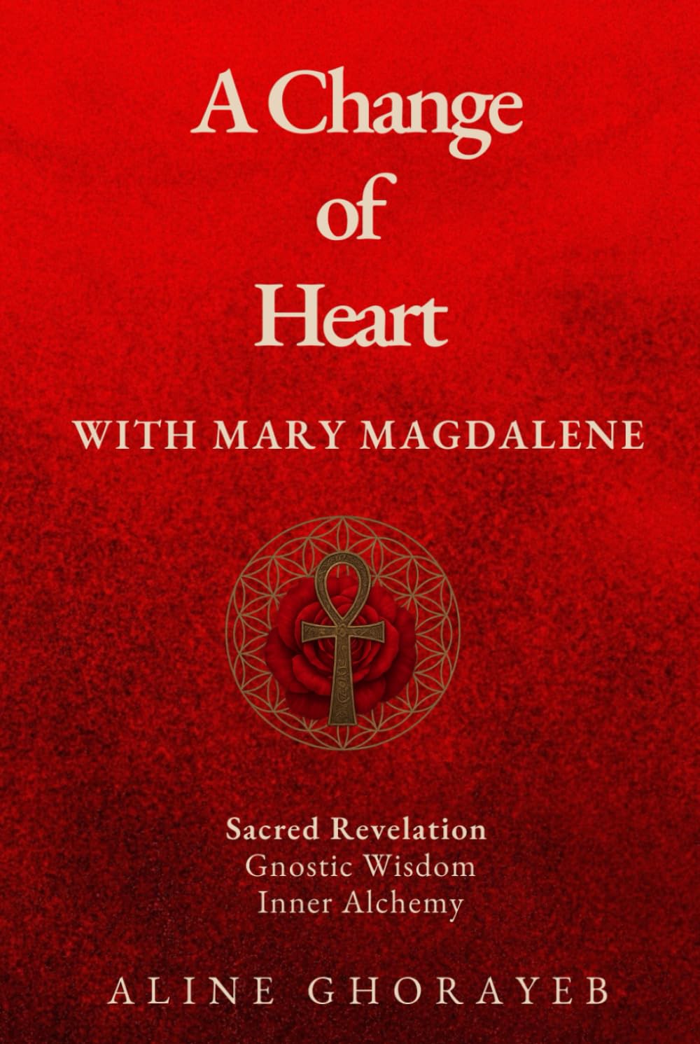 A Change of Heart with Mary Magdalene: Sacred Revelation, Gnostic Wisdom, Inner Alchemy