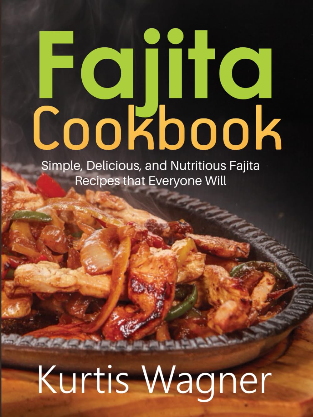 Fajita Cookbook: Simple, Delicious, and Nutritious Fajita Recipes that Everyone Will