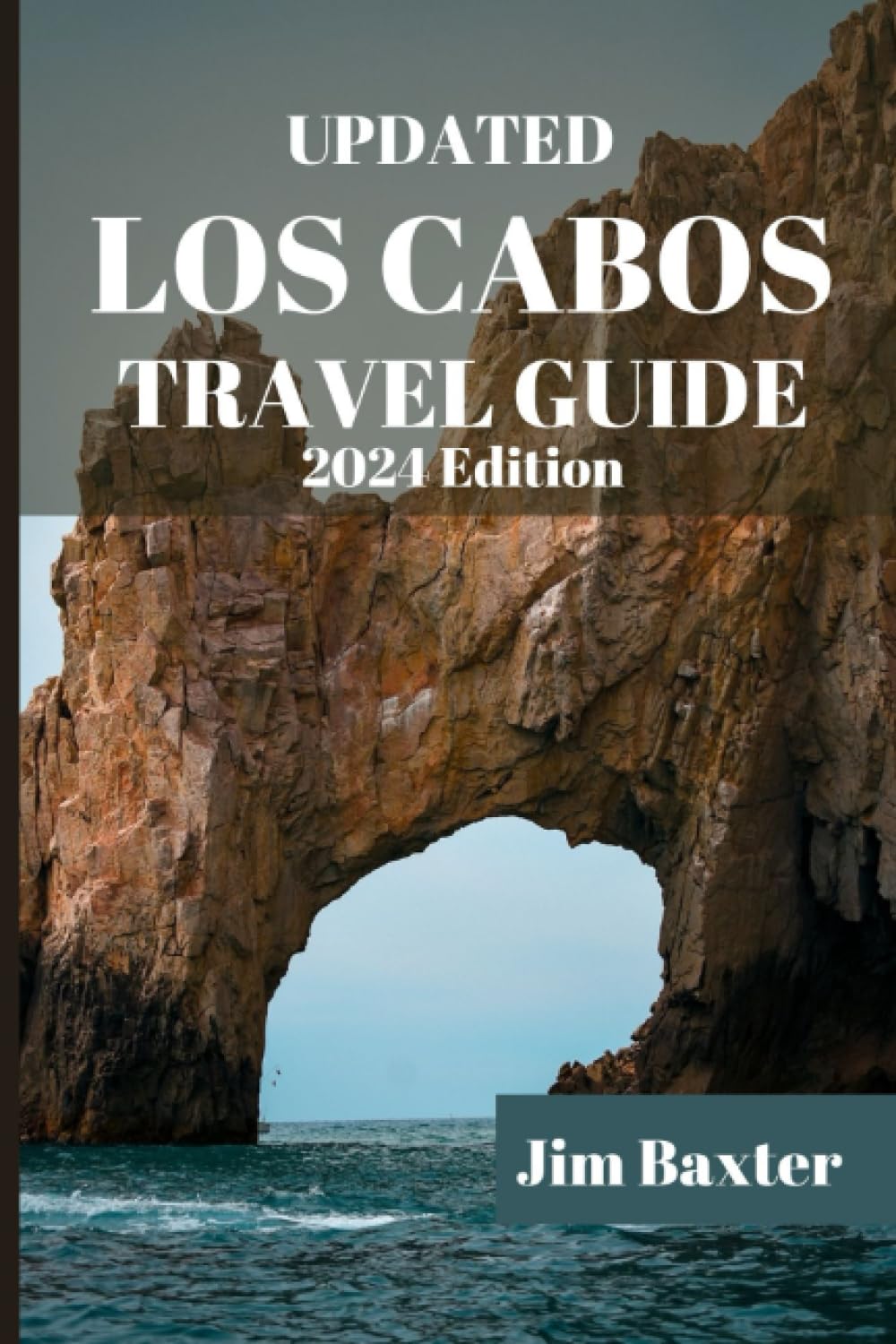UPDATED LOS CABOS TRAVEL GUIDE 2024 Edition: Your Essential Handbook to Exploring the Spectacular Landscapes and Hidden Gems of Los Cabos (Jim Baxter