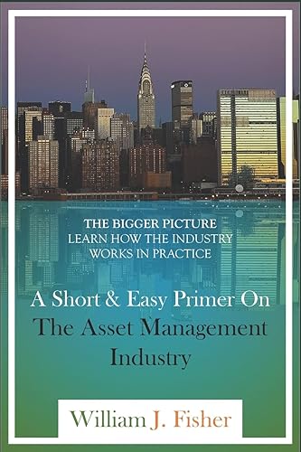 A Short And Easy Primer On The Asset Management Industry: The Bigger Picture - Learn How The Industry Works In Practice