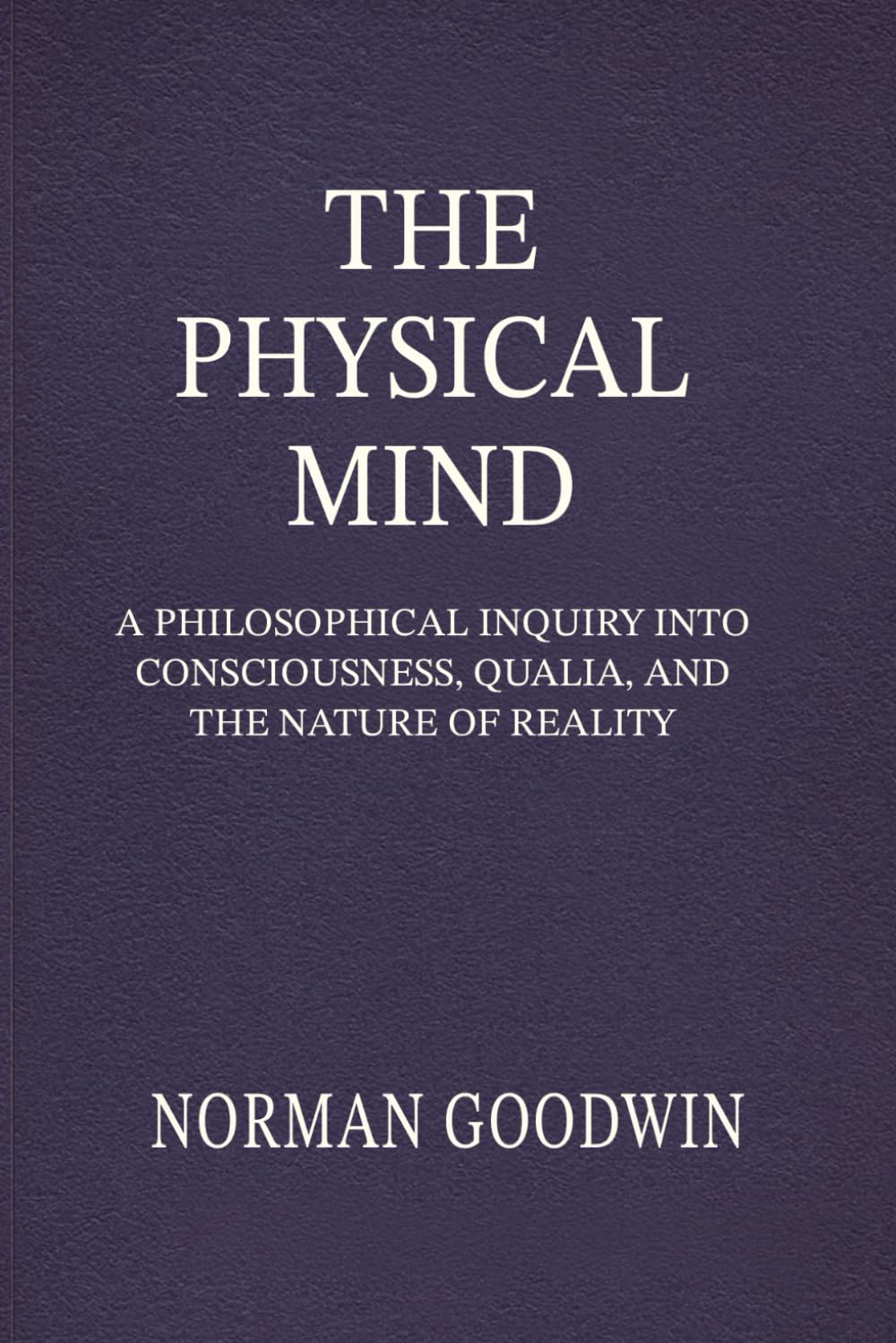 The Physical Mind: A Philosophical Inquiry Into Consciousness, Qualia, and the Nature of Reality