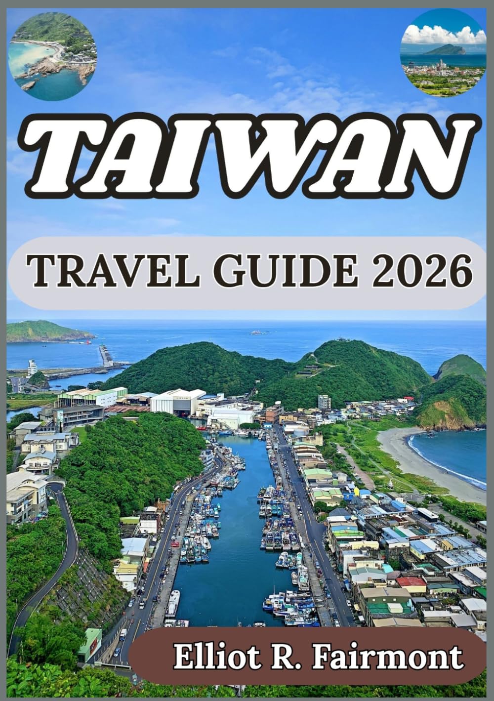 TAIWAN TRAVEL GUIDE 2026: Historical Context, Modern Cities, Natural Landscapes, and Essential Information for Visiting Taiwan Responsibly (Elliot R. Fairmont’s Global Explorer Series)