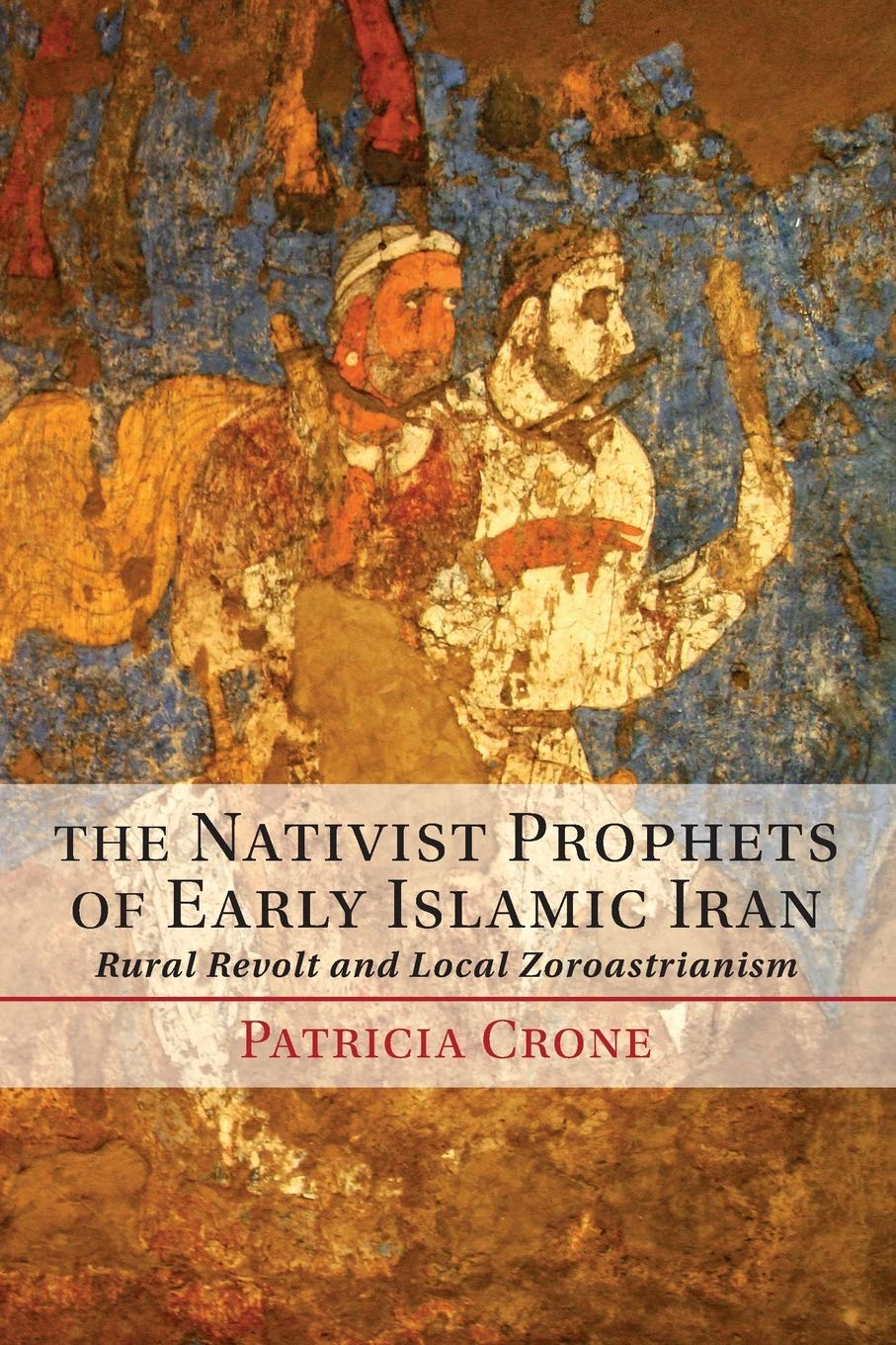 The Nativist Prophets of Early Islamic Iran: Rural Revolt And Local Zoroastrianism