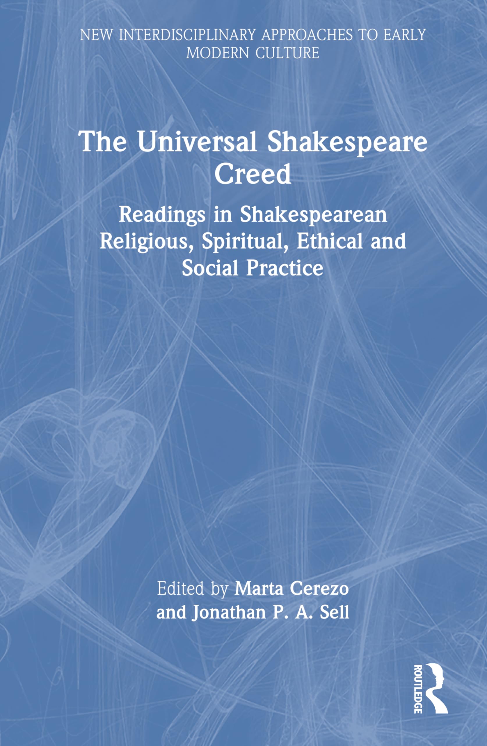 The Universal Shakespeare Creed: Readings in Shakespearean Religious, Spiritual, Ethical and Social Practice (New Interdisciplinary Approaches to Early Modern Culture)