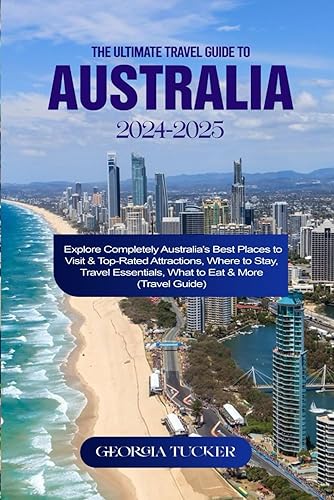 THE ULTIMATE TRAVEL GUIDE TO AUSTRALIA 2024-2025: Explore Completely Australia's Best Places to Visit &amp; Top-Rated Attractions, Where to Stay, Travel Essentials, What to Eat &amp; More (Travel Guide)