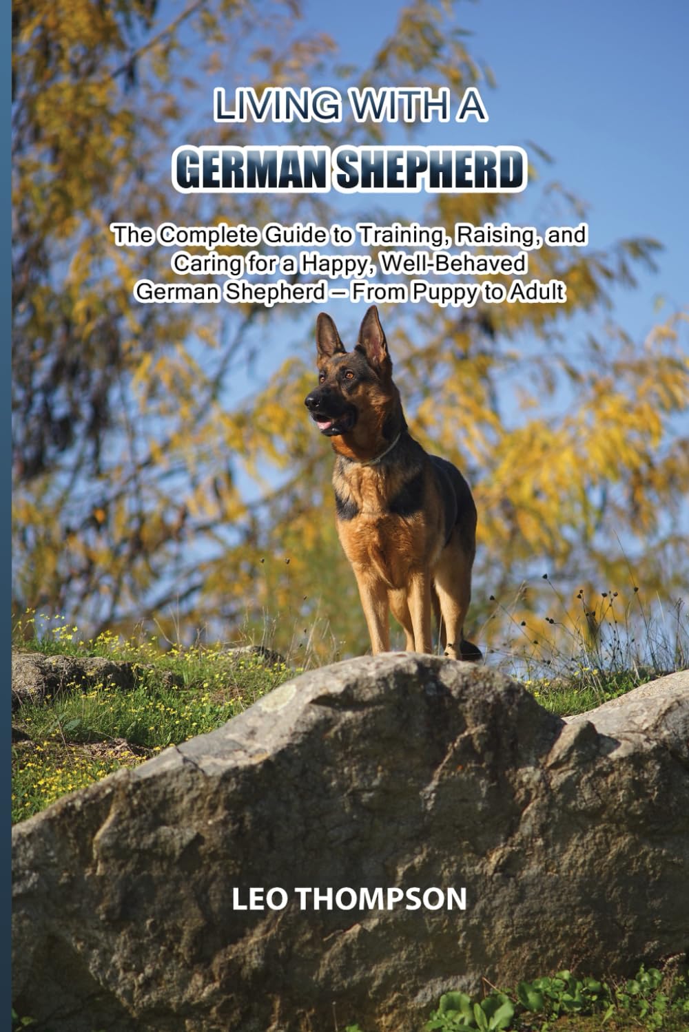 Living with a German Shepherd: The Complete Guide to Training, Raising, and Caring for a Happy, Well-Behaved German Shepherd — From Puppy to Adult