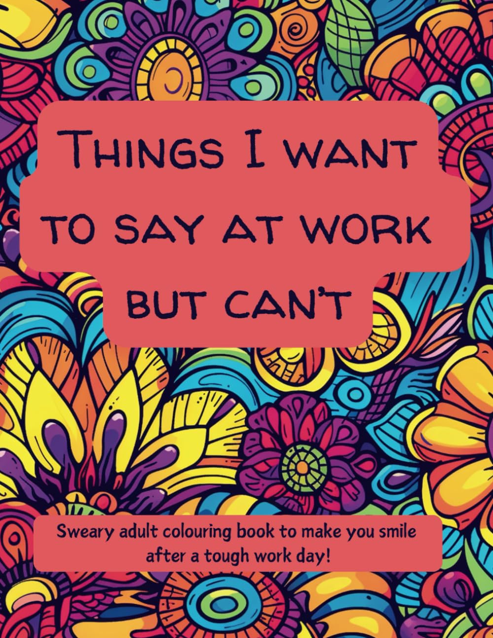 Things I Want To say At Work But Can't: Stress Relieving Sweary Adult Colouring Book - a great gift for co-workers