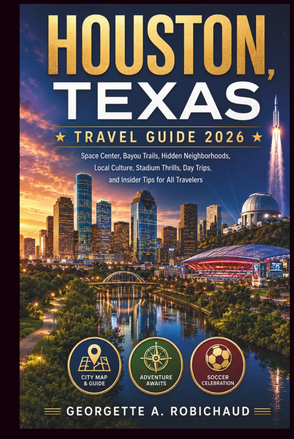 HOUSTON, TEXAS TRAVEL GUIDE 2026: Space Center, Bayou Trails, Hidden Neighborhoods, Local Culture, Stadium Thrills, Day Trips, and Insider Tips for All Travelers