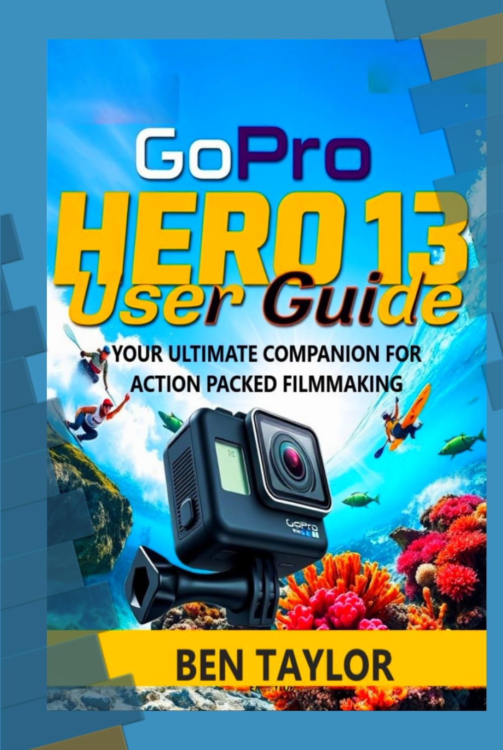 GOPRO HERO 13 USER GUIDE: YOUR ULTIMATE COMPANION FOR ACTION PACKED FILMMAKING