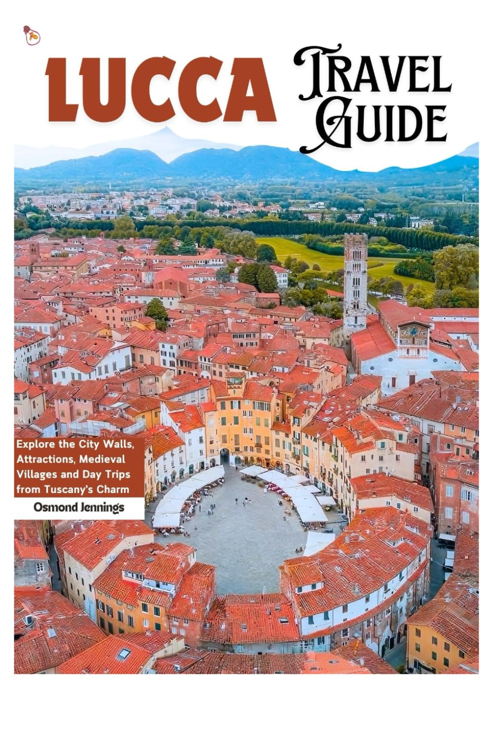 Lucca Travel Guide: Explore the City Walls, Attractions, Medieval Villages and Day Trips from Tuscany's Charm