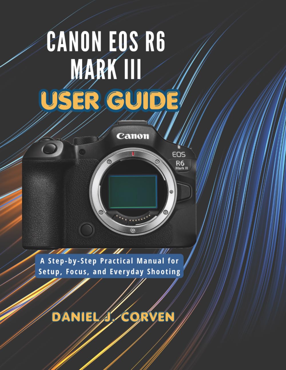 Canon EOS R6 Mark III User Guide: A Step-by-Step Practical Manual for Setup, Focus, and Everyday Shooting