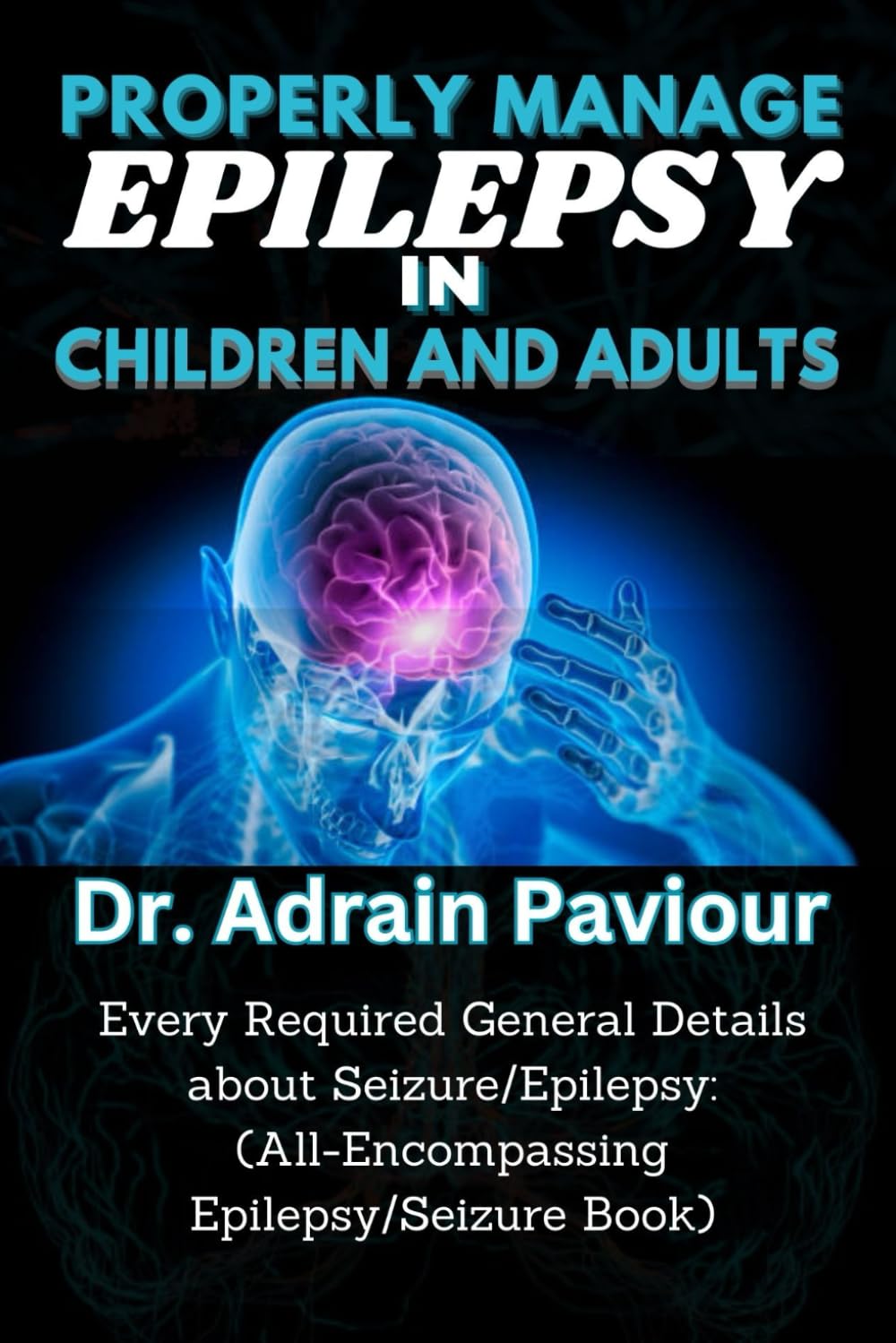 PROPERLY MANAGE EPILEPSY IN CHILDREN AND ADULTS: Every Required General Details about Seizure/Epilepsy: (All-Encompassing Epilepsy/Seizure Book)