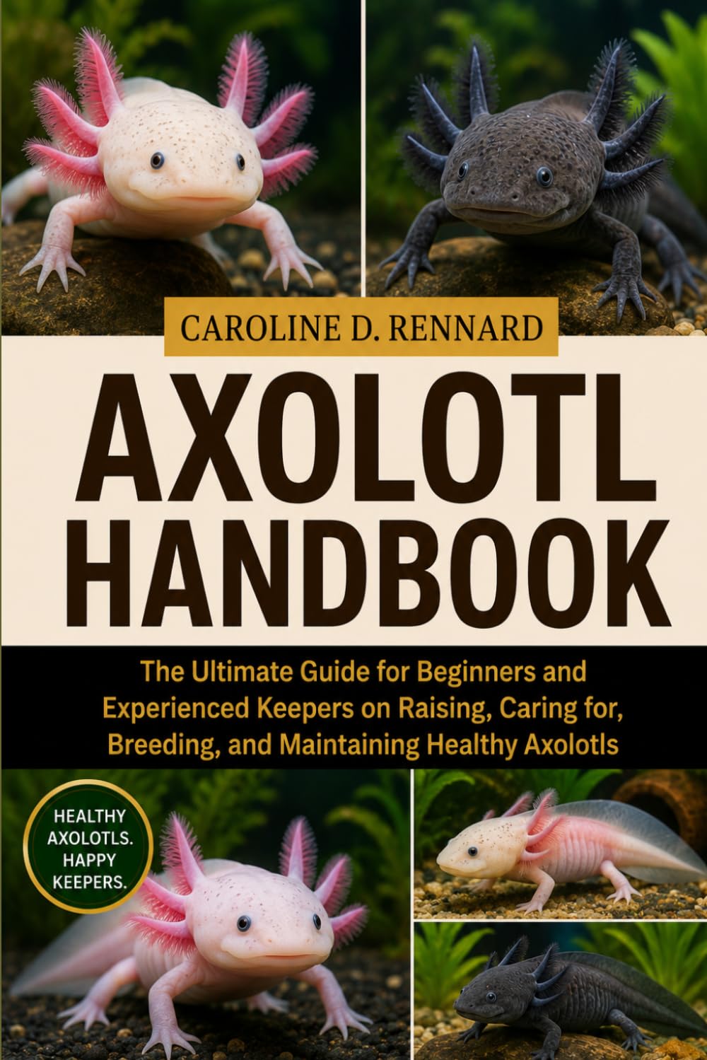 AXOLOTL HANDBOOK: The Ultimate Guide for Beginners and Experienced Keepers on Raising, Caring for, Breeding, and Maintaining Healthy Axolotls